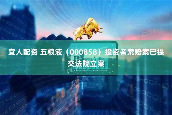 宜人配资 五粮液（000858）投资者索赔案已提交法院立案