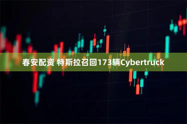 春安配资 特斯拉召回173辆Cybertruck