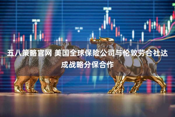 五八策略官网 美国全球保险公司与伦敦劳合社达成战略分保合作