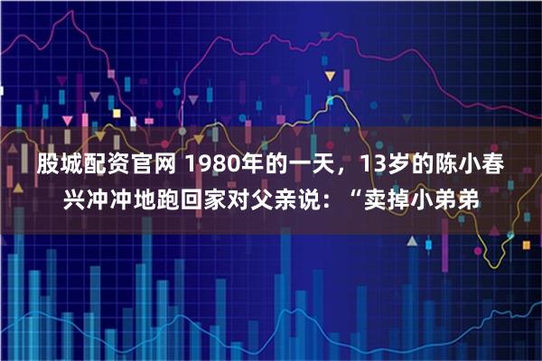 股城配资官网 1980年的一天，13岁的陈小春兴冲冲地跑回家对父亲说：“卖掉小弟弟