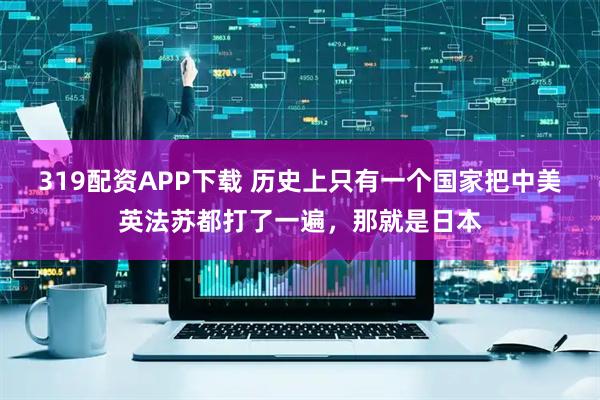 319配资APP下载 历史上只有一个国家把中美英法苏都打了一遍，那就是日本