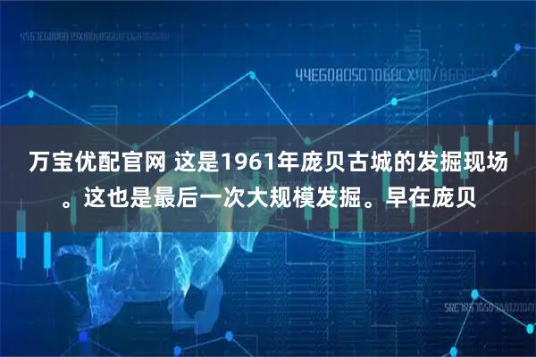 万宝优配官网 这是1961年庞贝古城的发掘现场。这也是最后一次大规模发掘。早在庞贝