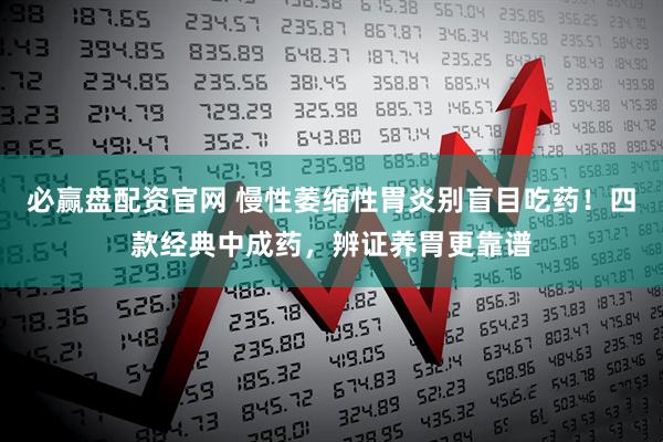 必赢盘配资官网 慢性萎缩性胃炎别盲目吃药！四款经典中成药，辨证养胃更靠谱