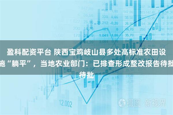 盈科配资平台 陕西宝鸡岐山县多处高标准农田设施“躺平”，当地农业部门：已排查形成整改报告待批