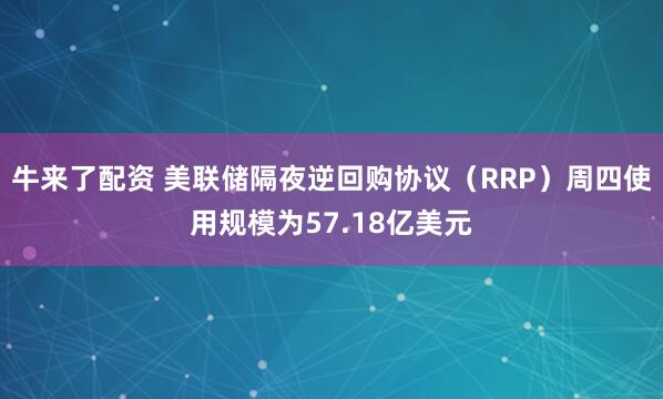 牛来了配资 美联储隔夜逆回购协议（RRP）周四使用规模为57.18亿美元