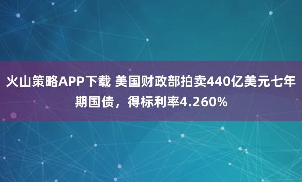 火山策略APP下载 美国财政部拍卖440亿美元七年期国债，得标利率4.260%