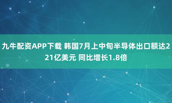 九牛配资APP下载 韩国7月上中旬半导体出口额达221亿美元 同比增长1.8倍
