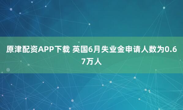原津配资APP下载 英国6月失业金申请人数为0.67万人