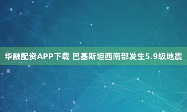 华融配资APP下载 巴基斯坦西南部发生5.9级地震