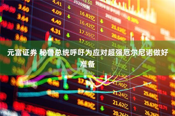 元富证券 秘鲁总统呼吁为应对超强厄尔尼诺做好准备